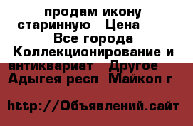 продам икону старинную › Цена ­ 0 - Все города Коллекционирование и антиквариат » Другое   . Адыгея респ.,Майкоп г.